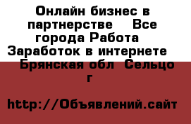 Онлайн бизнес в партнерстве. - Все города Работа » Заработок в интернете   . Брянская обл.,Сельцо г.